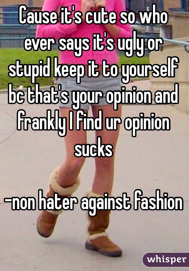 Cause it's cute so who ever says it's ugly or stupid keep it to yourself bc that's your opinion and frankly I find ur opinion sucks

-non hater against fashion