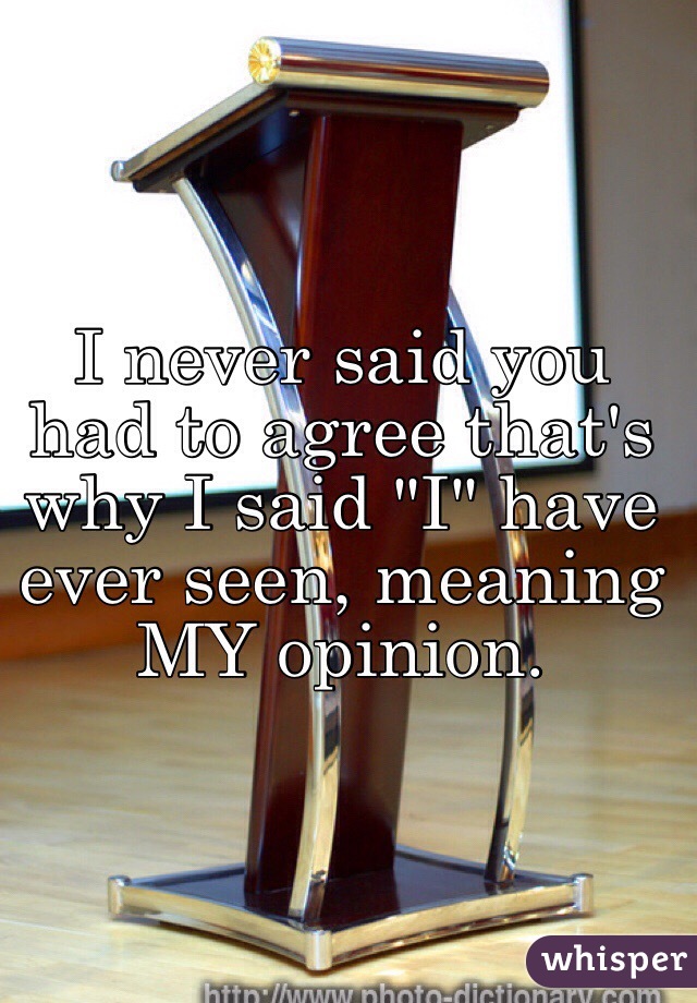 I never said you had to agree that's why I said "I" have ever seen, meaning MY opinion.