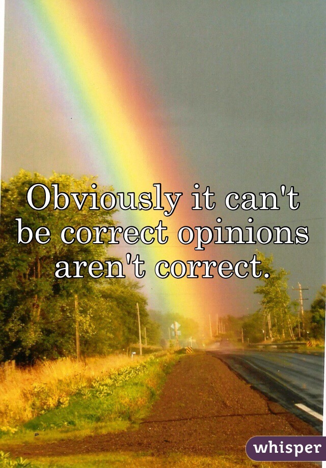 Obviously it can't be correct opinions aren't correct.