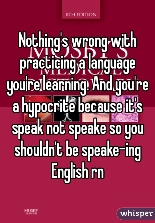 Nothing's wrong with practicing a language you're learning. And you're a hypocrite because it's speak not speake so you shouldn't be speake-ing English rn