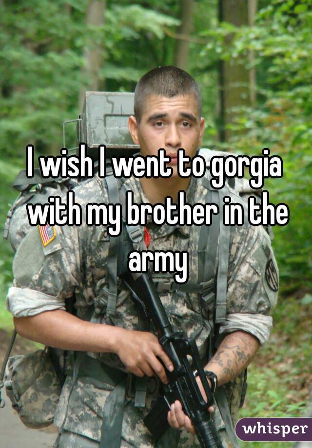 I wish I went to gorgia with my brother in the army