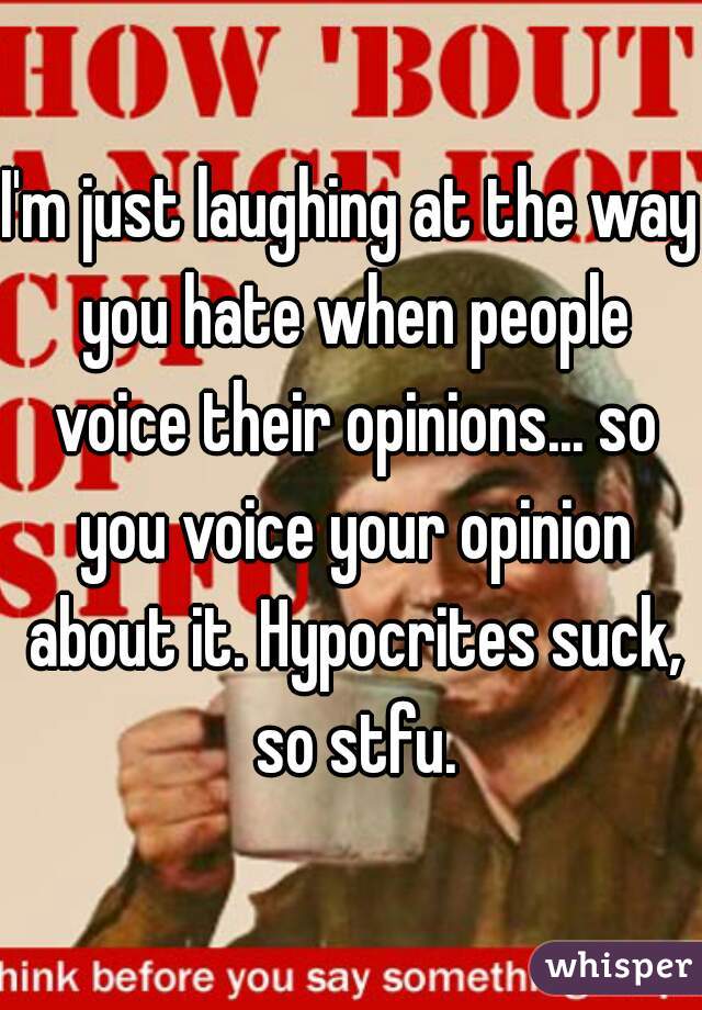 I'm just laughing at the way you hate when people voice their opinions... so you voice your opinion about it. Hypocrites suck, so stfu.