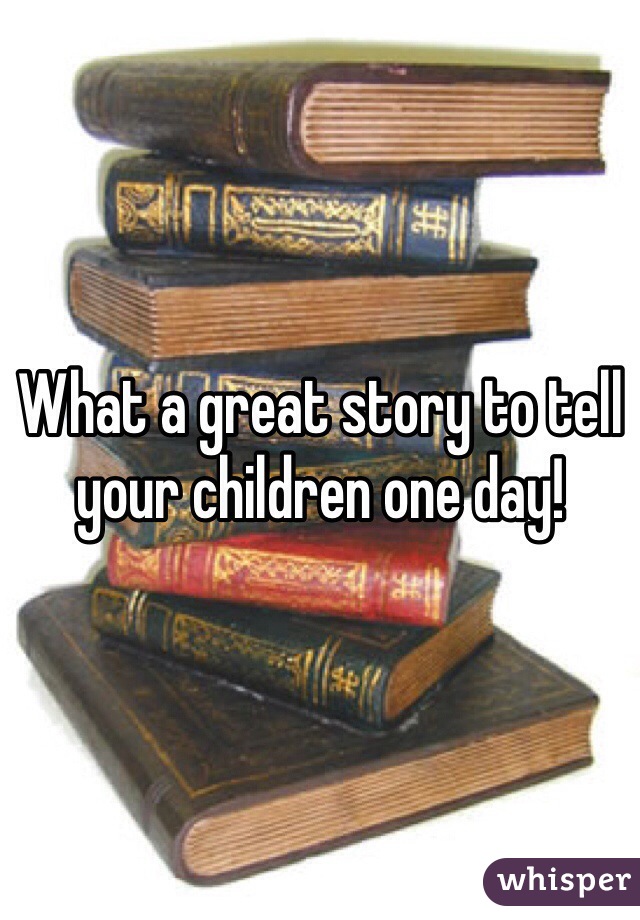 What a great story to tell your children one day!