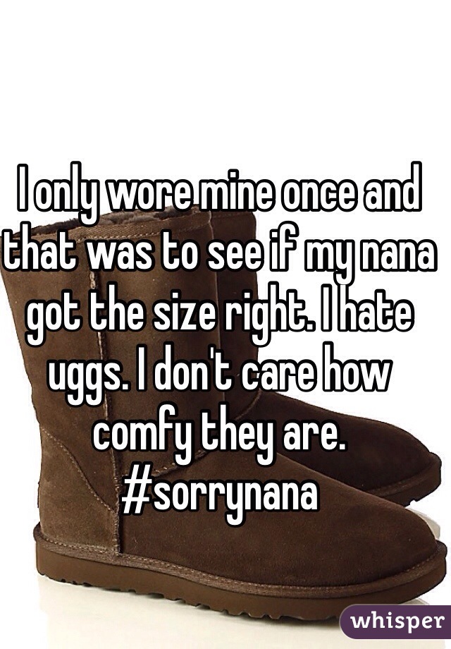 I only wore mine once and that was to see if my nana got the size right. I hate uggs. I don't care how comfy they are. #sorrynana