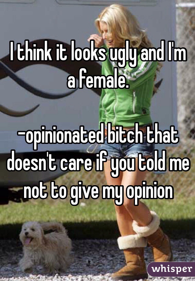 I think it looks ugly and I'm a female. 

-opinionated bitch that doesn't care if you told me not to give my opinion 