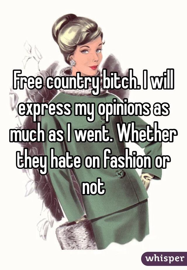 Free country bitch. I will express my opinions as much as I went. Whether they hate on fashion or not