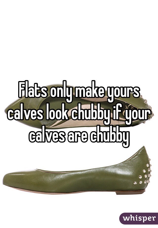 Flats only make yours calves look chubby if your calves are chubby