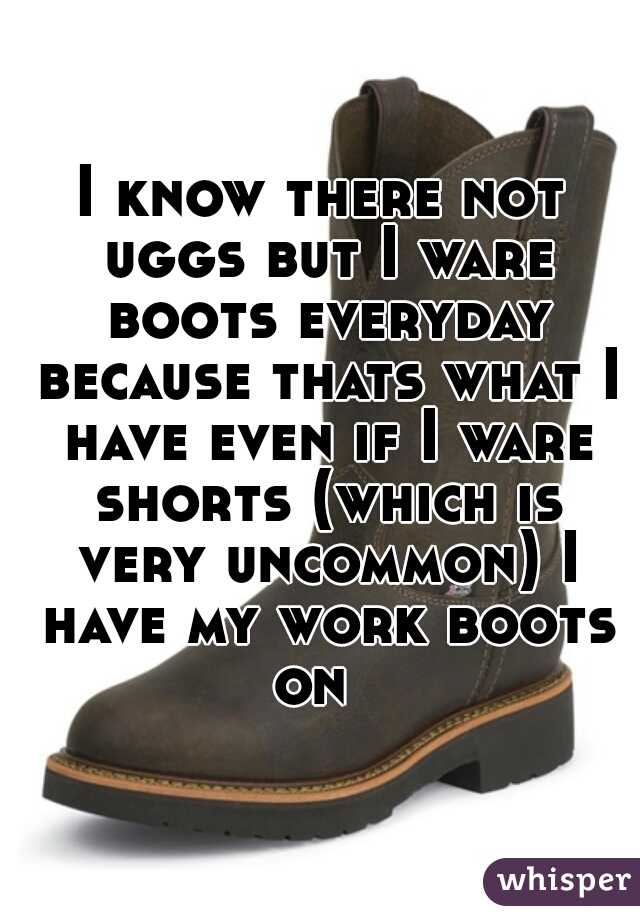 I know there not uggs but I ware boots everyday because thats what I have even if I ware shorts (which is very uncommon) I have my work boots on  