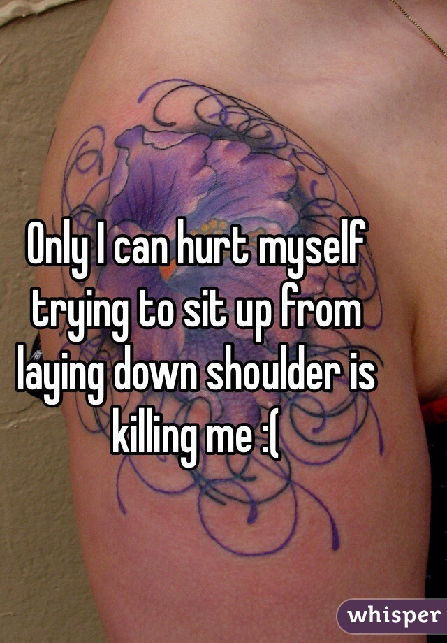 Only I can hurt myself trying to sit up from laying down shoulder is killing me :( 
