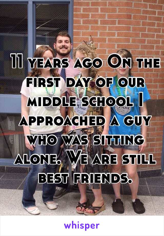 11 years ago On the first day of our middle school I approached a guy who was sitting alone. We are still best friends. 