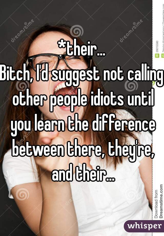 *their...
Bitch, I'd suggest not calling other people idiots until you learn the difference between there, they're, and their...