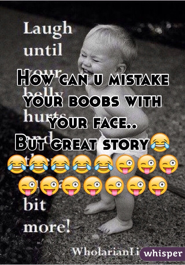 How can u mistake your boobs with your face..
But great story😂😂😂😂😂😂😜😜😜😜😜😜😜😜😜😜