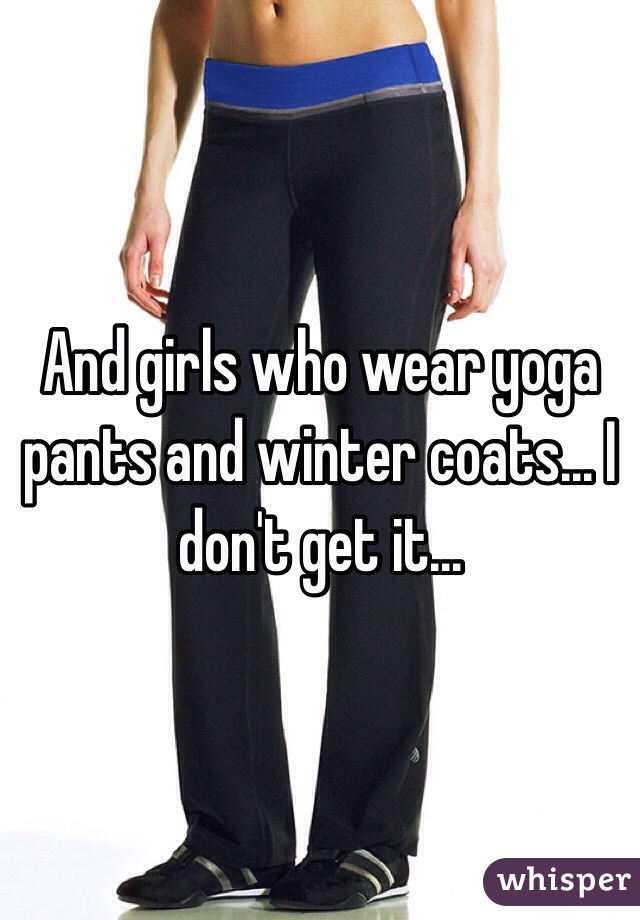 And girls who wear yoga pants and winter coats... I don't get it...