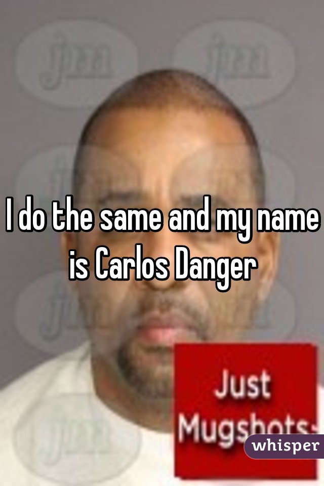 I do the same and my name is Carlos Danger