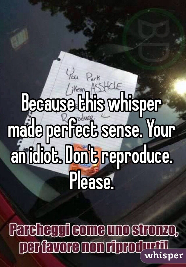 Because this whisper made perfect sense. Your an idiot. Don't reproduce. Please. 