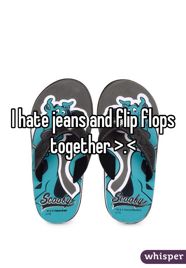 I hate jeans and flip flops together >.< 