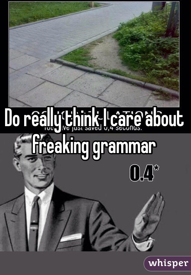 Do really think I care about freaking grammar 