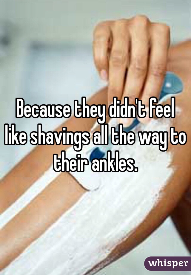 Because they didn't feel like shavings all the way to their ankles.