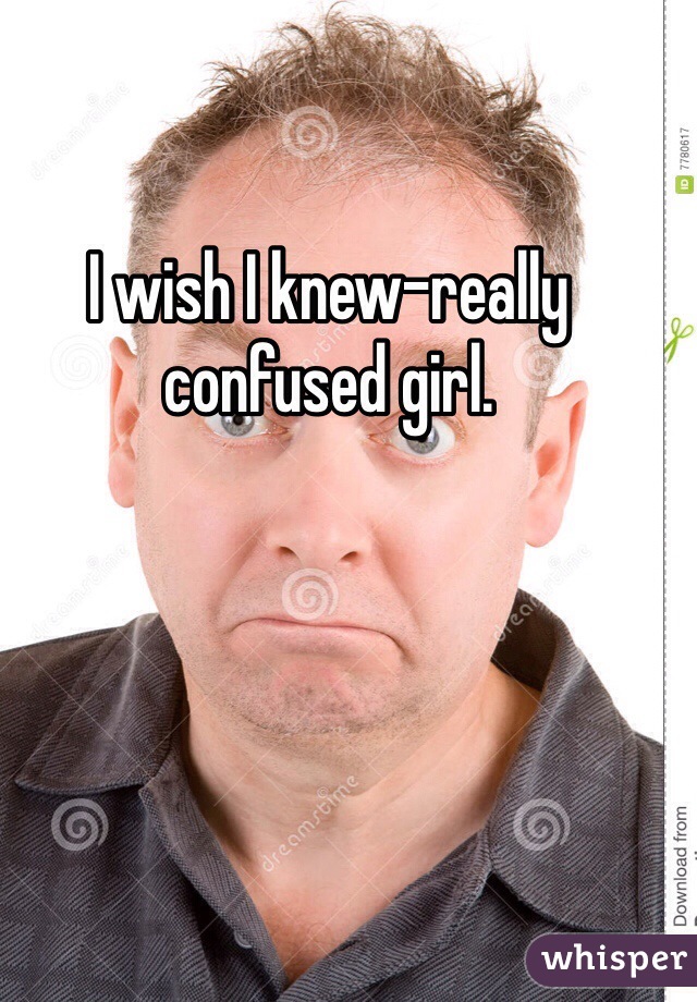 I wish I knew-really confused girl.