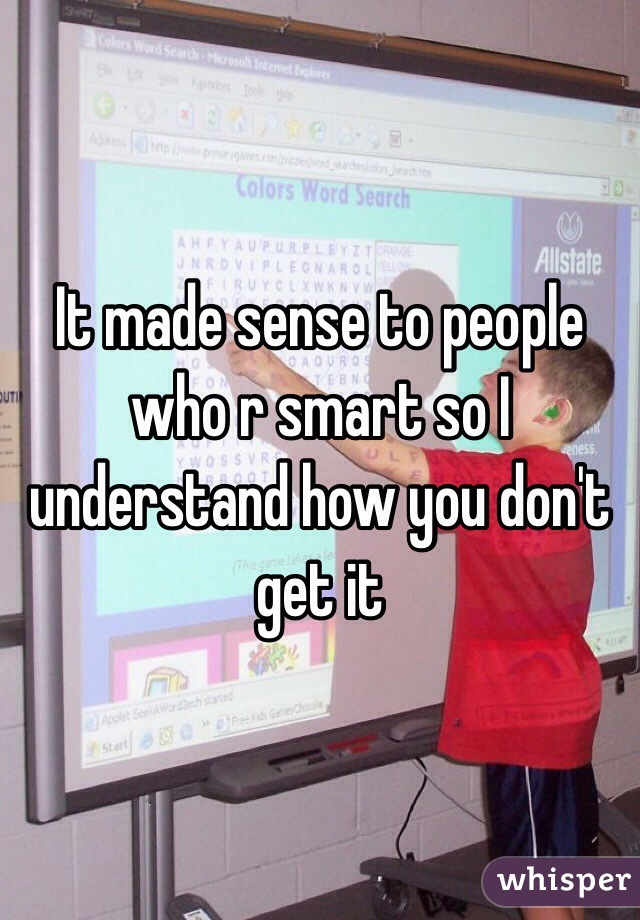 It made sense to people who r smart so I understand how you don't get it