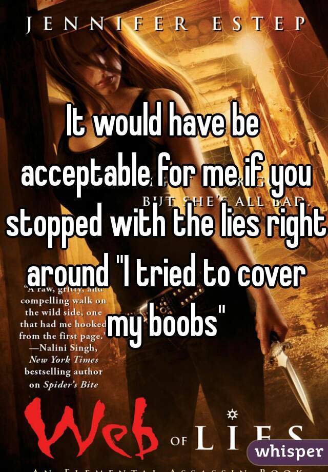 It would have be acceptable for me if you stopped with the lies right around "I tried to cover my boobs"
