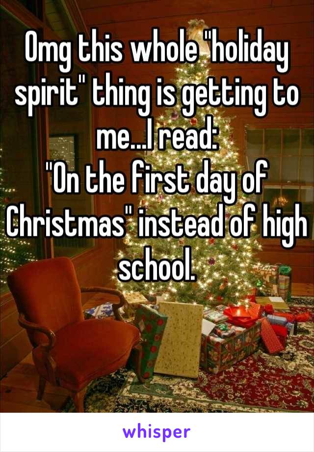 Omg this whole "holiday spirit" thing is getting to me...I read:
"On the first day of Christmas" instead of high school.