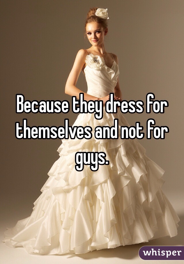 Because they dress for themselves and not for guys. 