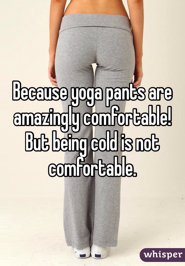 Because yoga pants are amazingly comfortable!
But being cold is not comfortable. 