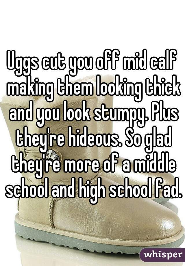 Uggs cut you off mid calf making them looking thick and you look stumpy. Plus they're hideous. So glad they're more of a middle school and high school fad.