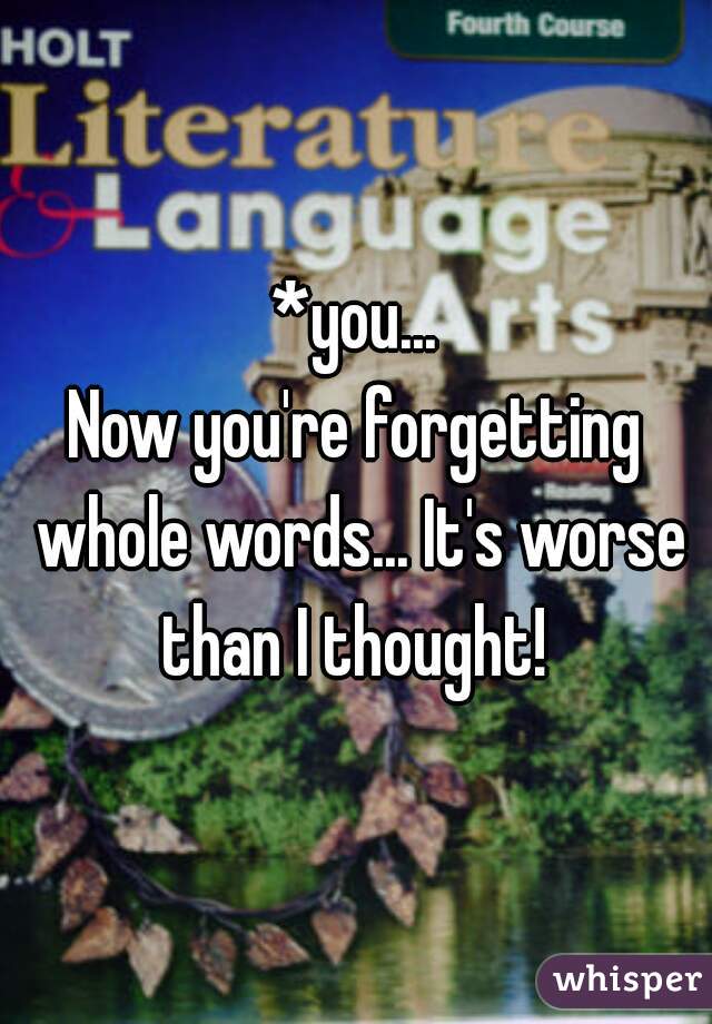 *you...
Now you're forgetting whole words... It's worse than I thought! 