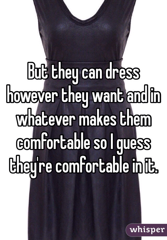 But they can dress however they want and in whatever makes them comfortable so I guess they're comfortable in it. 
