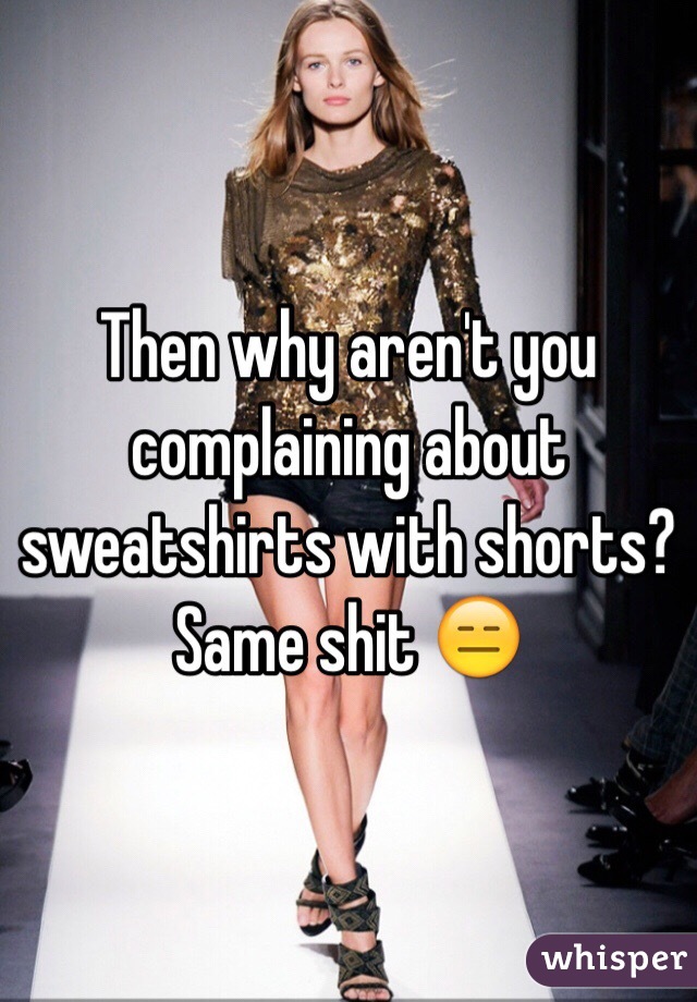 Then why aren't you complaining about sweatshirts with shorts? Same shit 😑