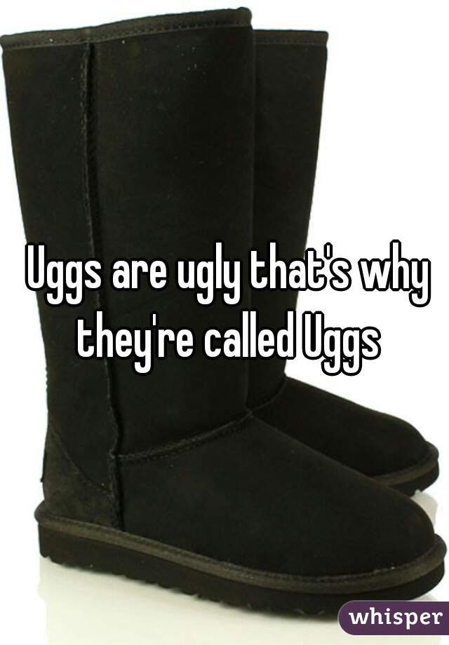  Uggs are ugly that's why they're called Uggs