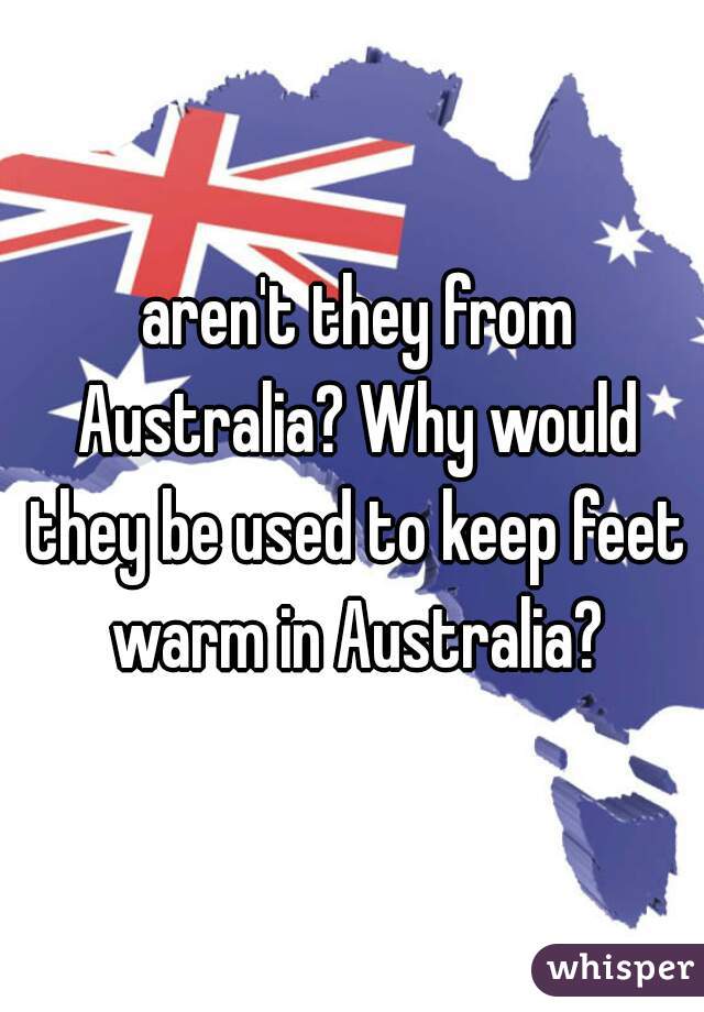  aren't they from Australia? Why would they be used to keep feet warm in Australia?