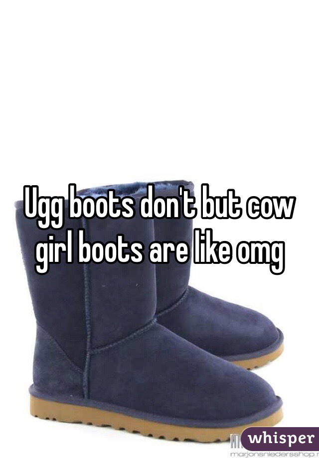 Ugg boots don't but cow girl boots are like omg 