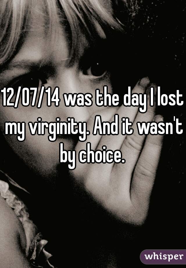 12/07/14 was the day I lost my virginity. And it wasn't by choice. 
