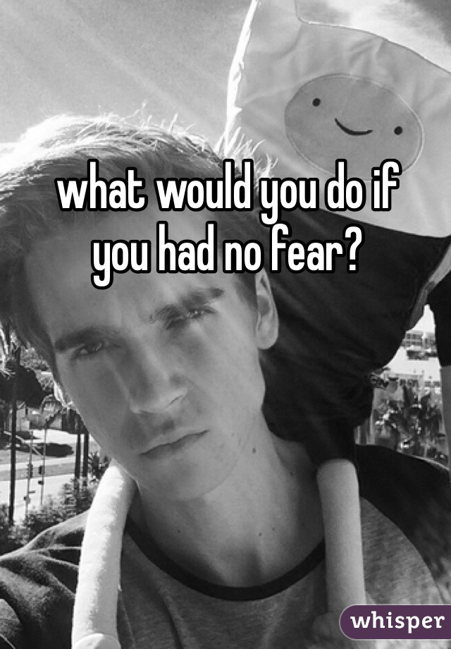 what would you do if 
you had no fear?