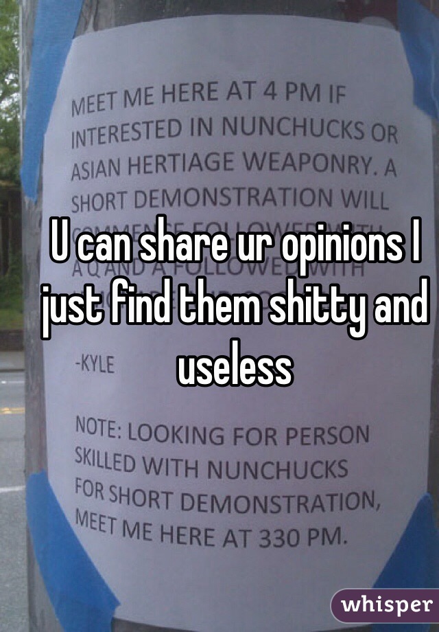 U can share ur opinions I just find them shitty and useless 