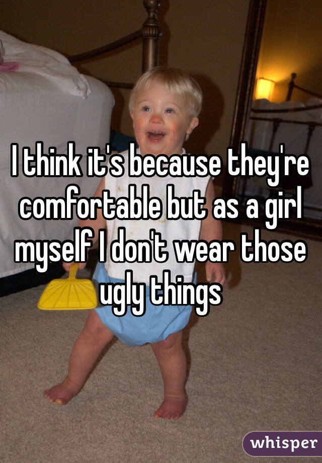 I think it's because they're comfortable but as a girl myself I don't wear those ugly things 