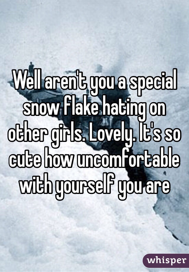 Well aren't you a special snow flake hating on other girls. Lovely. It's so cute how uncomfortable with yourself you are