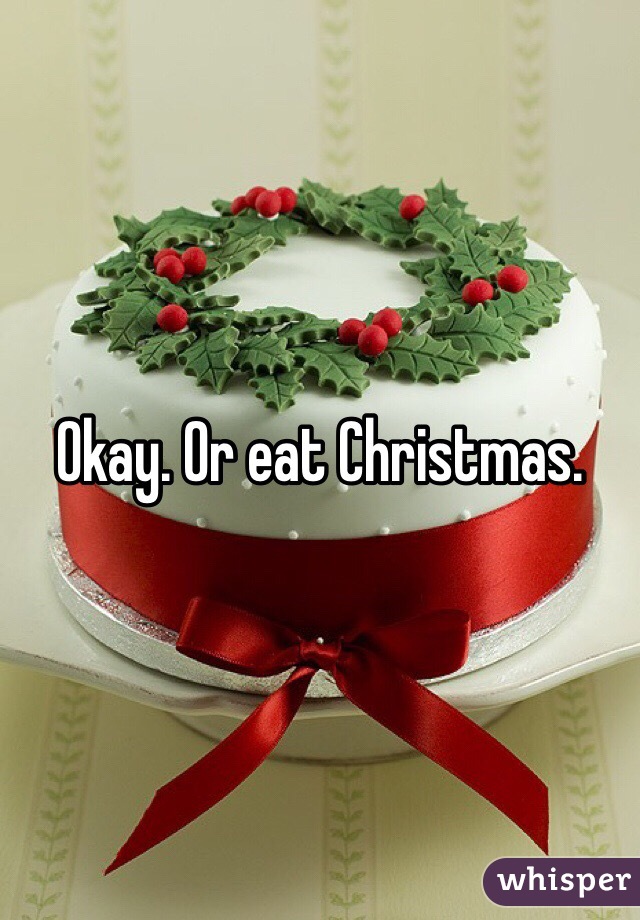 Okay. Or eat Christmas. 