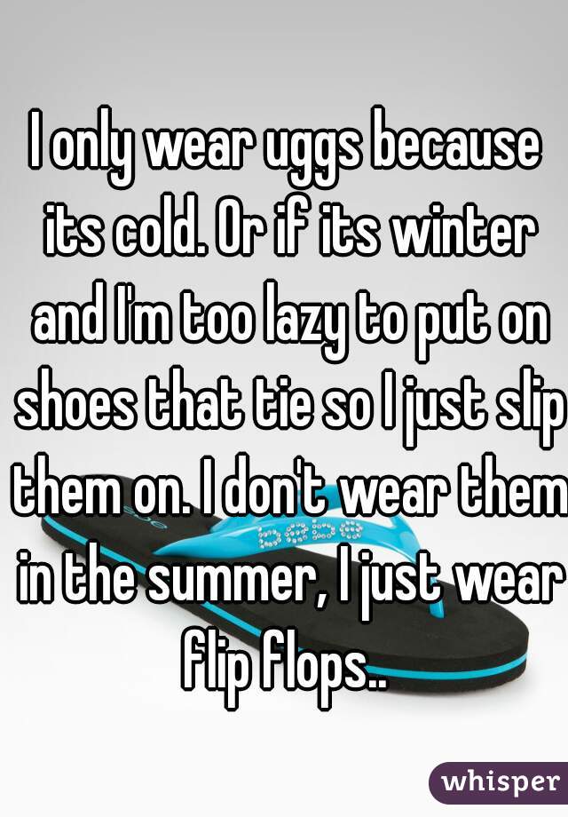 I only wear uggs because its cold. Or if its winter and I'm too lazy to put on shoes that tie so I just slip them on. I don't wear them in the summer, I just wear flip flops.. 