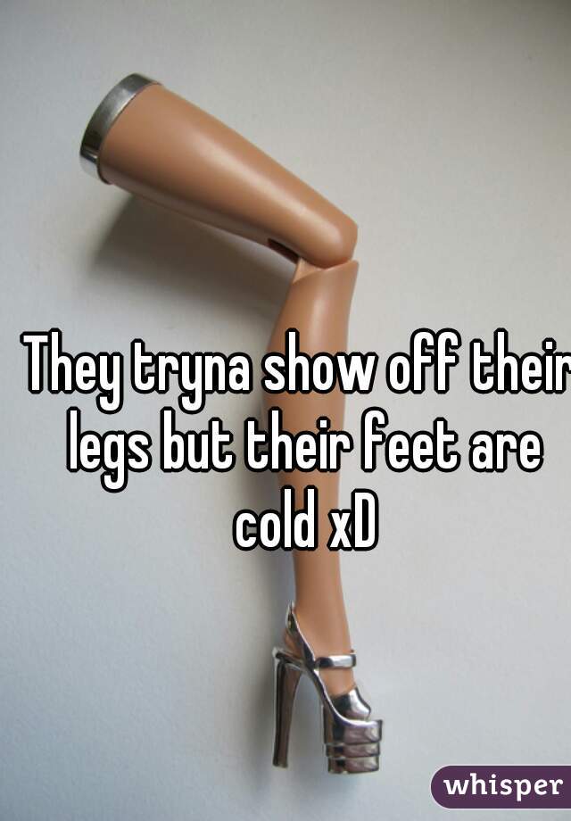 They tryna show off their legs but their feet are cold xD