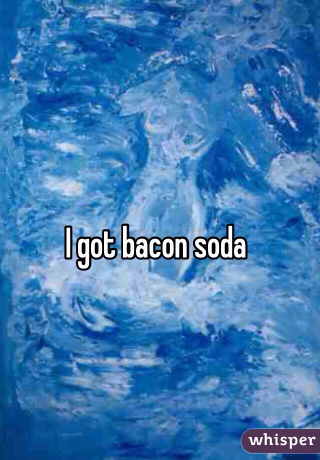 I got bacon soda