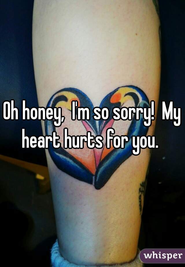 Oh honey,  I'm so sorry!  My heart hurts for you.  