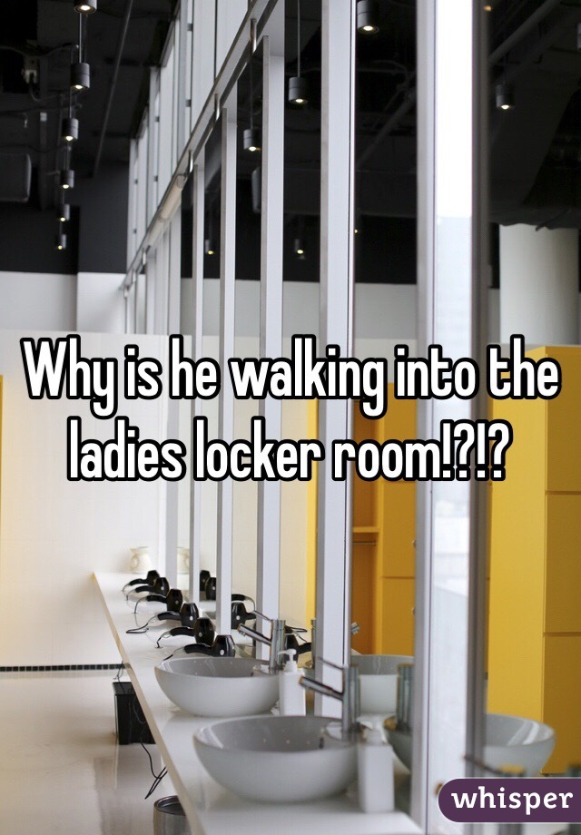 Why is he walking into the ladies locker room!?!?