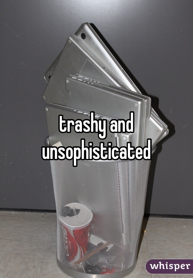 trashy and unsophisticated 