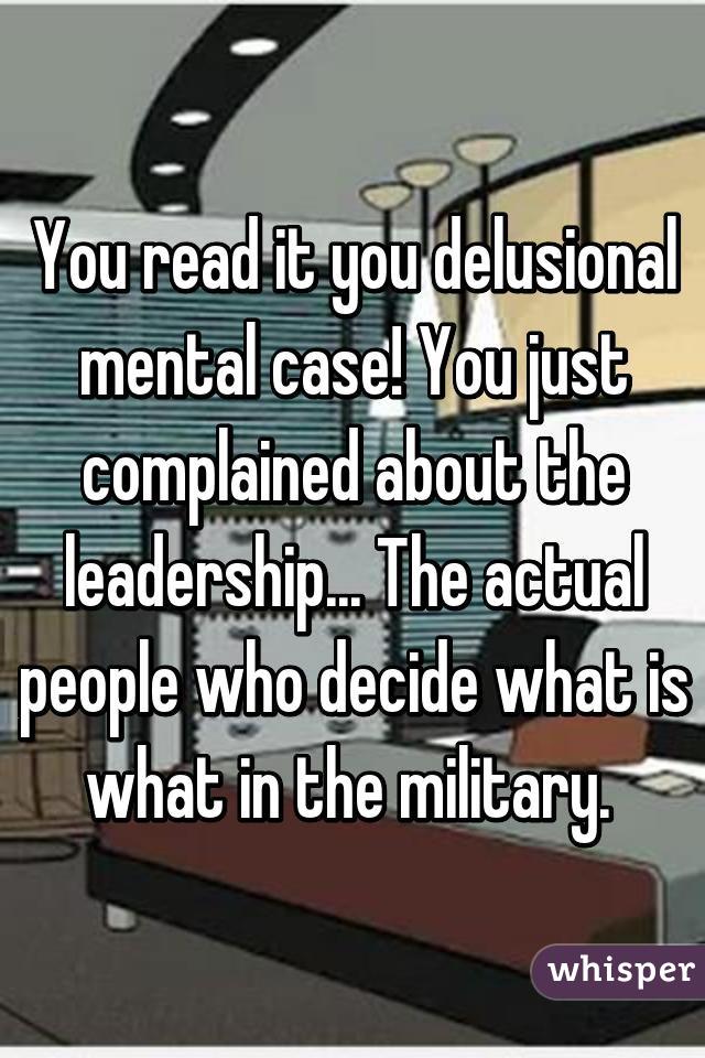 You read it you delusional mental case! You just complained about the leadership... The actual people who decide what is what in the military. 