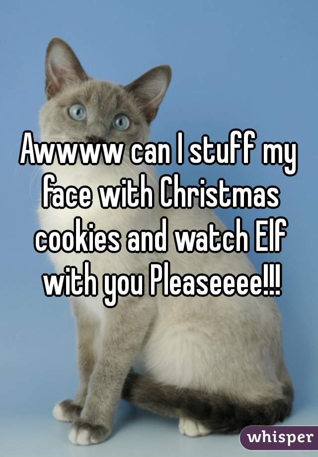 Awwww can I stuff my face with Christmas cookies and watch Elf with you Pleaseeee!!!