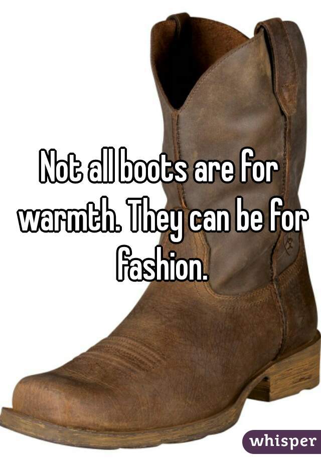 Not all boots are for warmth. They can be for fashion.